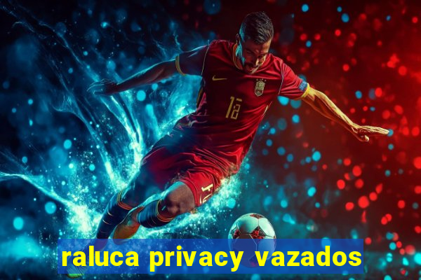 raluca privacy vazados